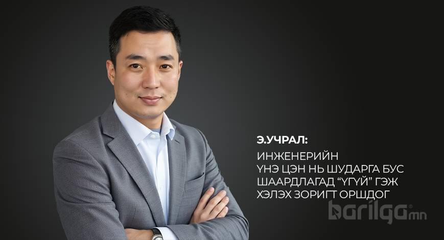 Э.Учрал: Инженерийн үнэ цэн нь шударга бус шаардлагад “үгүй” гэж хэлэх зоригт оршдог