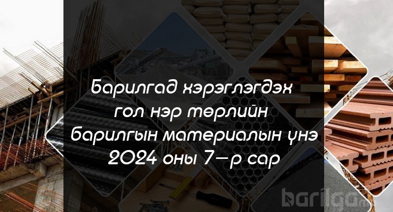 Барилгад хэрэглэгдэх гол нэр төрлийн барилгын материалын үнийн мэдээлэл 2024 оны 7 сар